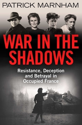 War in the Shadows: Resistance, Deception and Betrayal in Occupied France by Marnham, Patrick