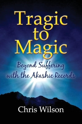 Tragic to Magic: Beyond Suffering with the Akashic Records by Wilson, Chris