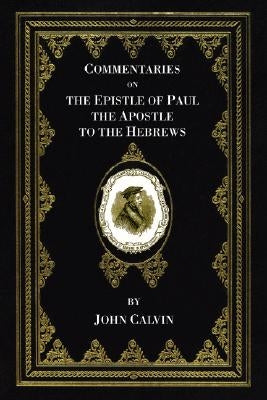 Commentaries on the Epistle of Paul the Apostle to the Hebrews by Calvin, John