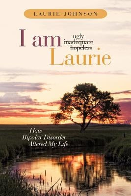 I Am Laurie: How Bipolar Disorder Altered My Life by Johnson, Laurie