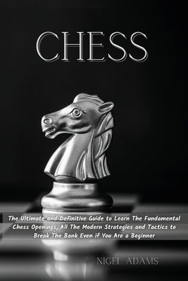 Chess: The Ultimate and Definitive Guide to Learn The Fundamental Chess Openings, All The Modern Strategies and Tactics to Br by Adams, Nigel