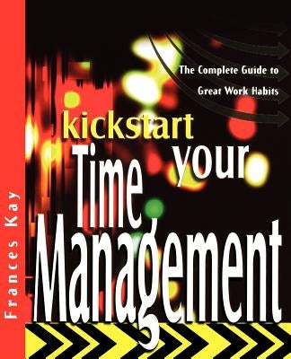 Kickstart Your Time Management: The Complete Guide to Great Work Habits by Kay, Frances
