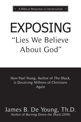 EXPOSING Lies We Believe About God: How the Author of The Shack Is Deceiving Millions of Christians Again by de Young, Th D. James B.