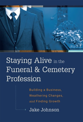 Staying Alive in the Funeral & Cemetery Profession: Building a Business, Weathering Changes, and Finding Growth by Johnson, Jake