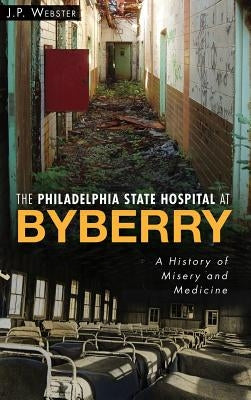 The Philadelphia State Hospital at Byberry: A History of Misery and Medicine by Webster, J. P.