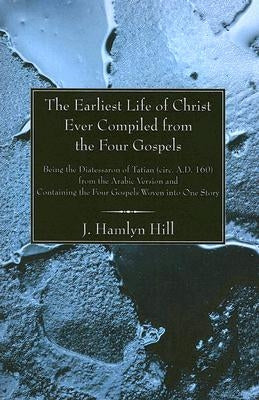 The Earliest Life of Christ Ever Compiled from the Four Gospels by Hill, J. Hamlyn