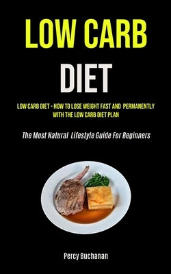 Low Carb Diet: Low Carb Diet - How To Lose Weight Fast And Permanently With The Low Carb Diet Plan (The Most Natural Lifestyle Guide by Buchanan, Percy
