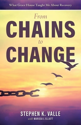 From Chains to Change: What Grace House Taught Me About Recovery by Valle, Stephen K.
