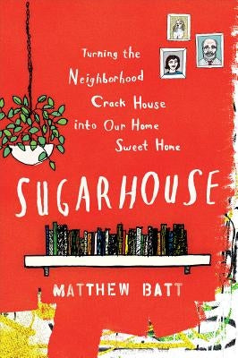 Sugarhouse: Turning the Neighborhood Crack House Into Our Home Sweet Home by Batt, Matthew