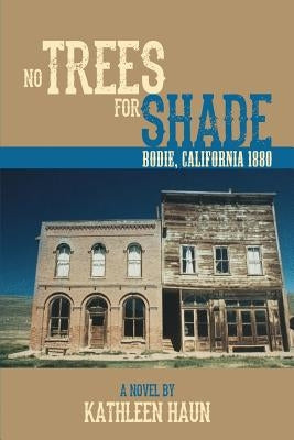 No Trees for Shade: Bodie, California by Haun, Kathleen