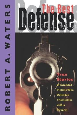 The Best Defense: True Stories of Intended Victims Who Defended Themselves with a Firearm by Waters, Robert A.