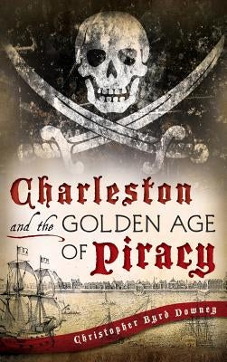 Charleston and the Golden Age of Piracy by Downey, Christopher Byrd