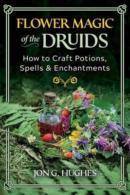 Flower Magic of the Druids: How to Craft Potions, Spells, and Enchantments by Hughes, Jon G.