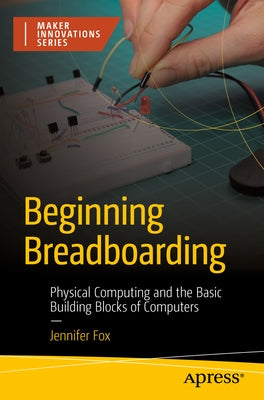 Beginning Breadboarding: Physical Computing and the Basic Building Blocks of Computers by Fox, Jennifer