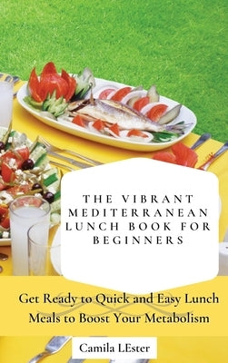 The Vibrant Mediterranean Lunch Book for Beginners: Get Ready to Quick and Easy Lunch Meals to Boost Your Metabolism by Lester, Camila