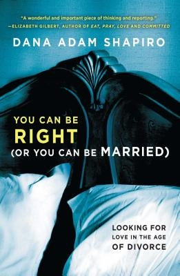 You Can Be Right (or You Can Be Married): Looking for Love in the Age of Divorce by Shapiro, Dana Adam