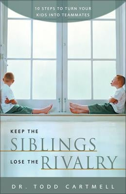 Keep the Siblings Lose the Rivalry: 10 Steps to Turn Your Kids Into Teammates by Cartmell, Todd