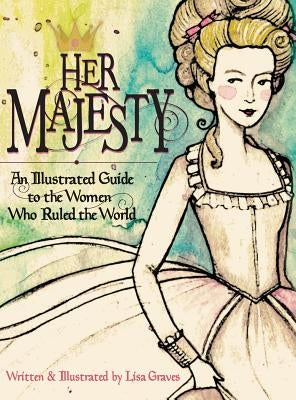 Her Majesty: An Illustrated Guide to the Women Who Ruled the World by Graves, Lisa