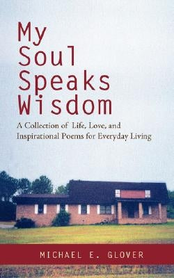 My Soul Speaks Wisdom: A Collection of Life, Love, and Inspirational Poems for Everyday Living by Glover, Michael E.