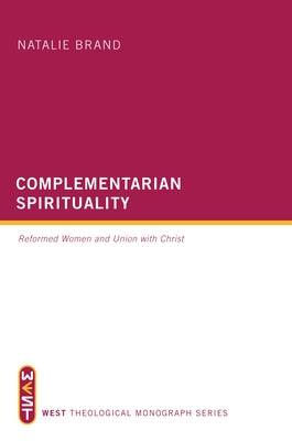 Complementarian Spirituality: Reformed Women and Union with Christ by Brand, Natalie