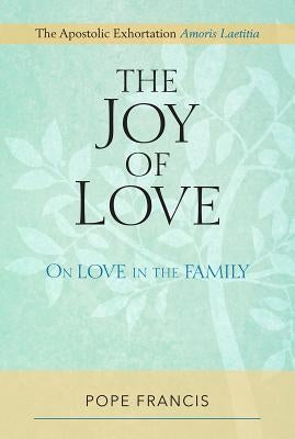 The Joy of Love: On Love in the Family; The Apostolic Exhortation Amoris Laetitia by Pope Francis