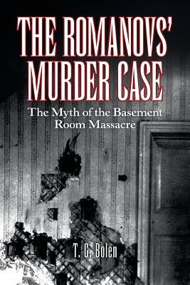 The Romanovs' Murder Case: The Myth of the Basement Room Massacre by Bolen, T. G.