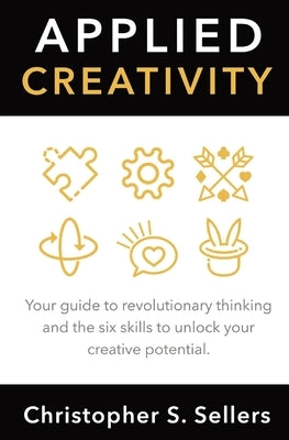 Applied Creativity: Your guide to revolutionary thinking and the six skills to unlock your creative potential. by Sellers, Christopher S.