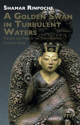A Golden Swan in Turbulent Waters: The Life and Times of the Tenth Karmapa Choying Dorje by Rinpoche, Shamar