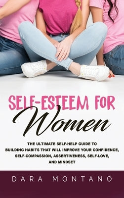 Self-Esteem for Women: The Ultimate Self-Help Guide to Build Habits that Will Improve Your Confidence, Self-Compassion, Assertiveness, Self-L by Montano, Dara