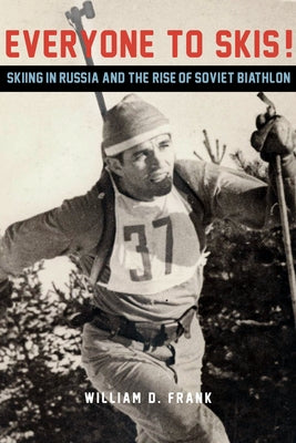 Everyone to Skis!: Skiing in Russia and the Rise of Soviet Biathlon by Frank, William D.
