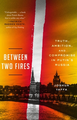 Between Two Fires: Truth, Ambition, and Compromise in Putin's Russia by Yaffa, Joshua