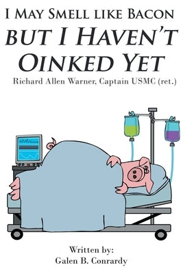 I May Smell Like Bacon But I Haven't Oinked Yet: Richard Allen Warner, Captain USMC (ret.) by Conrardy, Galen B.