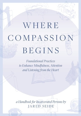 Where Compassion Begins: A HANDBOOK FOR INCARCERATED PERSONS - Foundational Practices to Enhance Mindfulness, Attention and Listening from the by Seide, Jared