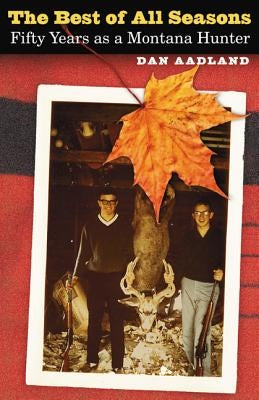 The Best of All Seasons: Fifty Years as a Montana Hunter by Aadland, Dan