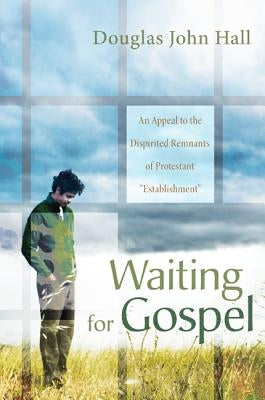 Waiting for Gospel: An Appeal to the Dispirited Remnants of Protestant Establishment by Hall, Douglas John