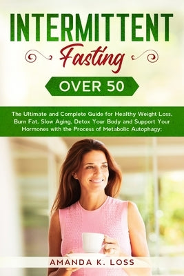 Intermittent Fasting Over 50: The Ultimate and Complete Guide for Healthy Weight Loss, Burn Fat, Slow Aging, Detox Your Body and Support Your Hormon by Amanda K Loss