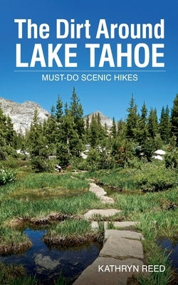 The Dirt Around Lake Tahoe: Must-Do Scenic HIkes by Reed, Kathryn
