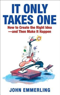 It Only Takes One: How to Create the Right Idea--And Then Make It Happen by Emmerling, John