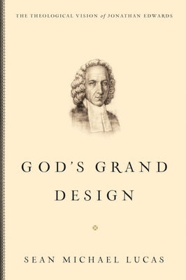 God's Grand Design: The Theological Vision of Jonathan Edwards by Lucas, Sean Michael