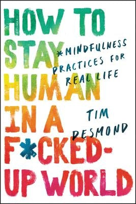How to Stay Human in a F*cked-Up World: Mindfulness Practices for Real Life by Desmond, Tim