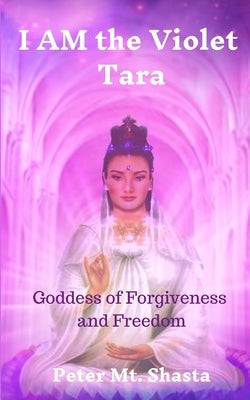 I AM the Violet Tara: Goddess of Forgiveness and Freedom by Mt Shasta, Peter