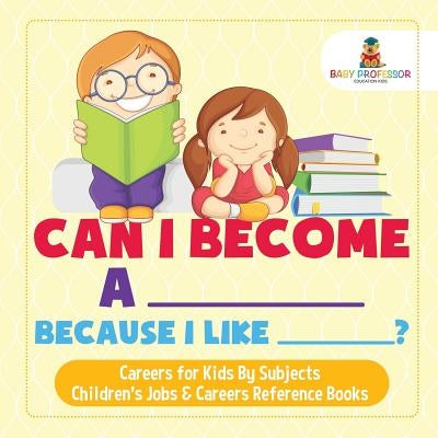 Can I Become A _____ Because I Like _____? - Careers for Kids By Subjects - Children's Jobs & Careers Reference Books by Baby Professor