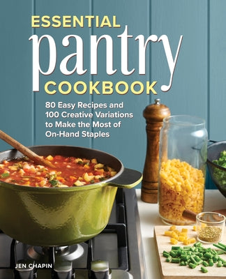 Essential Pantry Cookbook: 80 Easy Recipes and 100 Creative Variations to Make the Most of On-Hand Staples by Chapin, Jen