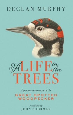 A Life in the Trees: A Personal Account of the Great Spotted Woodpecker by Murphy, Declan