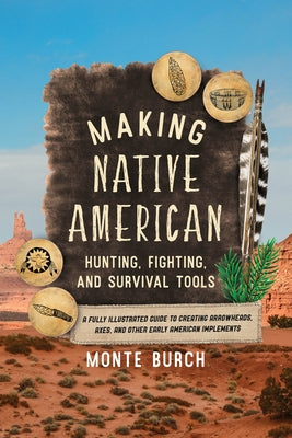 Making Native American Hunting, Fighting, and Survival Tools: A Fully Illustrated Guide to Creating Arrowheads, Axes, and Other Early American Impleme by Burch, Monte