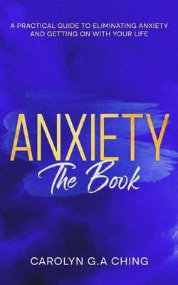 Anxiety The Book: A Practical Guide to Eliminating Anxiety and Getting on with Your Life by Ching, Carolyn G. a.