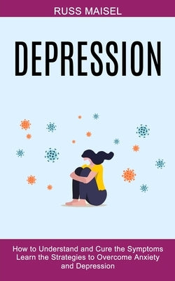 Depression: Learn the Strategies to Overcome Anxiety and Depression (How to Understand and Cure the Symptoms) by Maisel, Russ