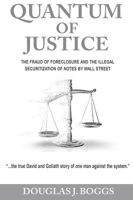 Quantum of Justice - The Fraud of Foreclosure and the Illegal Securitization of Notes by Wall Street by Boggs, Douglas J.