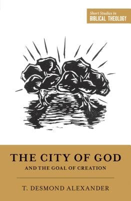 The City of God and the Goal of Creation: "an Introduction to the Biblical Theology of the City of God" by Alexander, T. Desmond