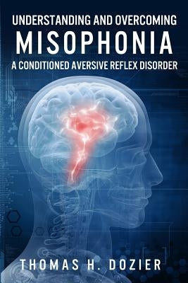 Understanding and Overcoming Misophonia: A Conditioned Aversive Reflex Disorder by Dozier, Thomas